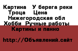 Картина “ У берега реки Троца“ › Цена ­ 3 500 - Нижегородская обл. Хобби. Ручные работы » Картины и панно   